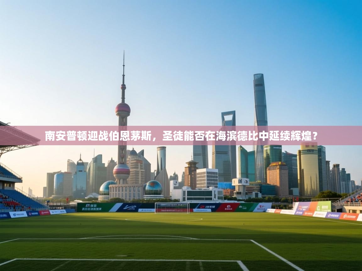 南安普顿迎战伯恩茅斯，圣徒能否在海滨德比中延续辉煌？  第1张