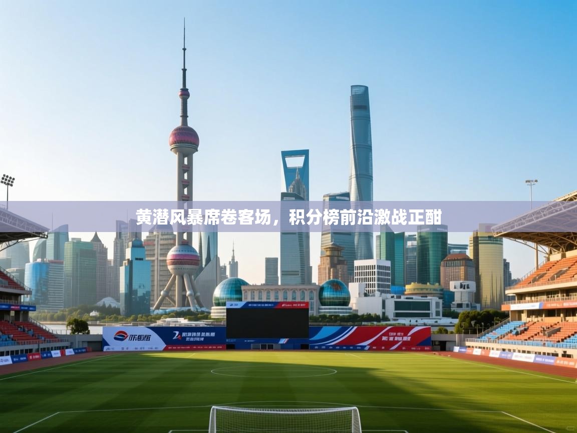 黄潜风暴席卷客场,积分榜前沿激战正酣 第2张