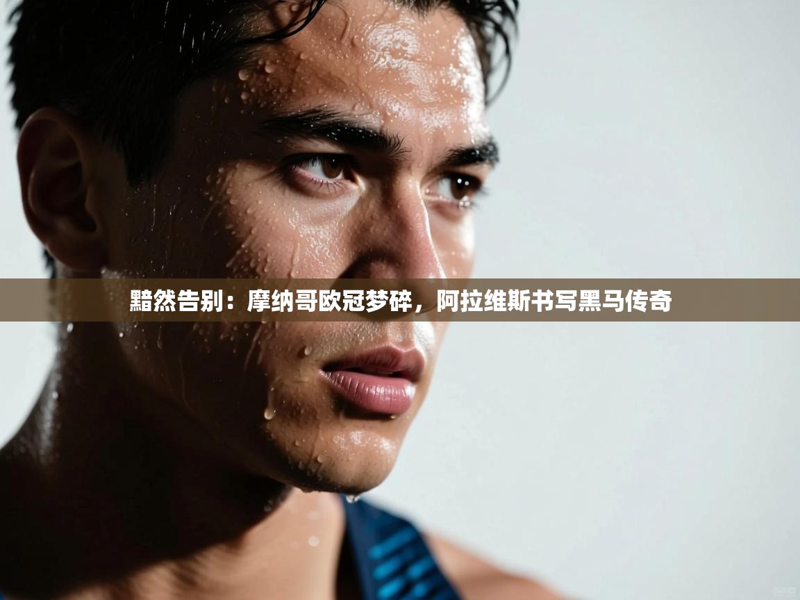 黯然告别:摩纳哥欧冠梦碎,阿拉维斯书写黑马传奇 第2张