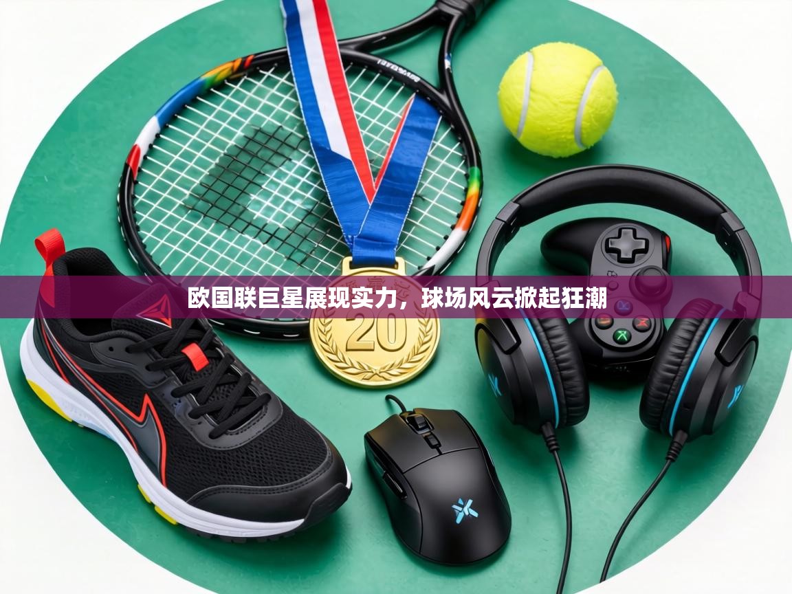 欧国联巨星展现实力，球场风云掀起狂潮  第2张