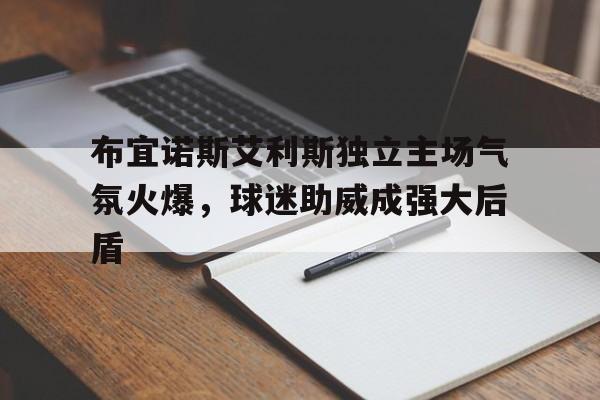 爱游戏入口-布宜诺斯艾利斯独立主场气氛火爆，球迷助威成强大后盾的简单介绍