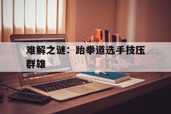 爱游戏官网登录网址-关于难解之谜：跆拳道选手技压群雄的信息
