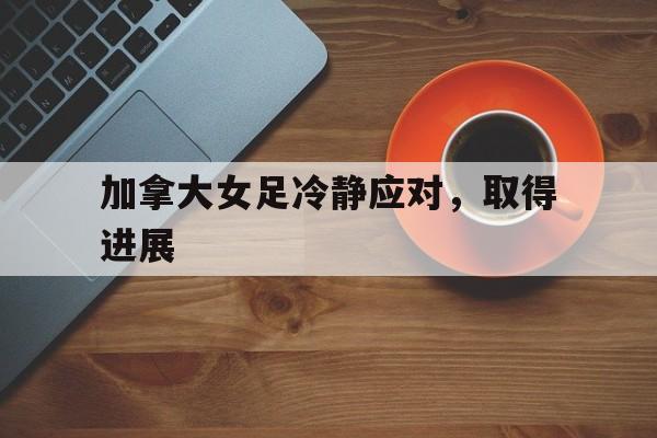 爱游戏电竞-加拿大女足冷静应对，取得进展的简单介绍